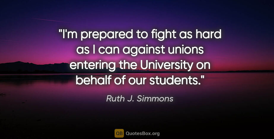 Ruth J. Simmons quote: "I'm prepared to fight as hard as I can against unions entering..."