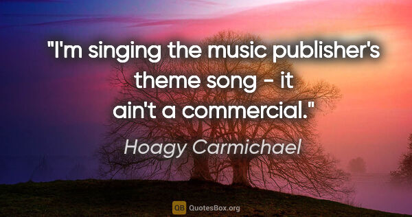 Hoagy Carmichael quote: "I'm singing the music publisher's theme song - it ain't a..."