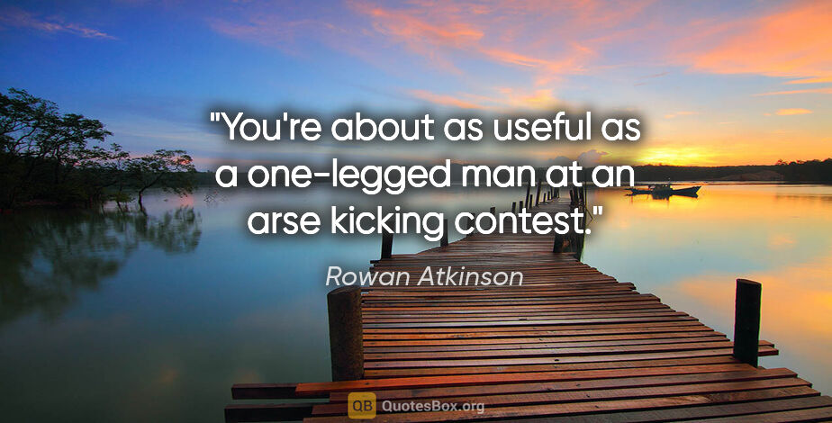 Rowan Atkinson quote: "You're about as useful as a one-legged man at an arse kicking..."