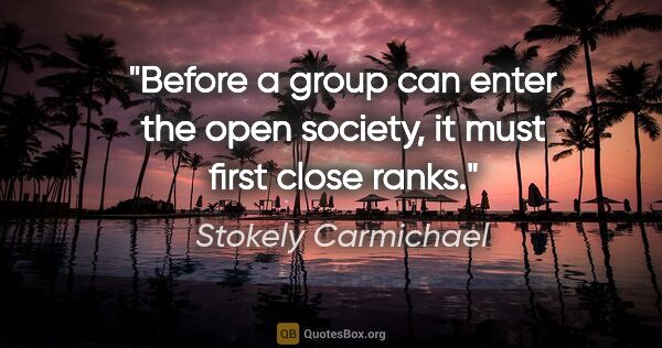 Stokely Carmichael quote: "Before a group can enter the open society, it must first close..."