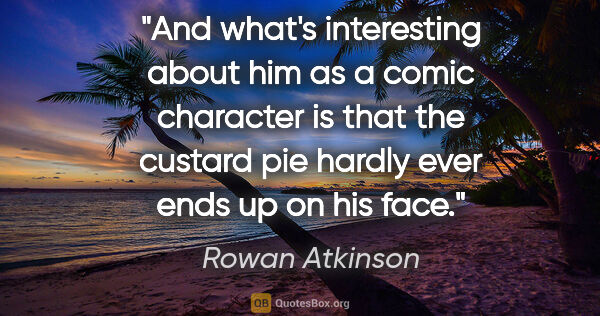 Rowan Atkinson quote: "And what's interesting about him as a comic character is that..."