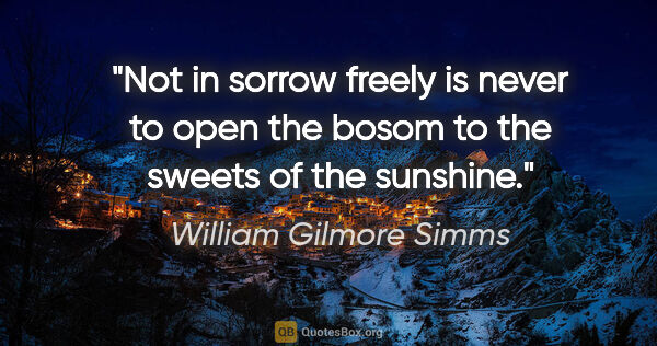 William Gilmore Simms quote: "Not in sorrow freely is never to open the bosom to the sweets..."