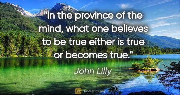 John Lilly quote: "In the province of the mind, what one believes to be true..."