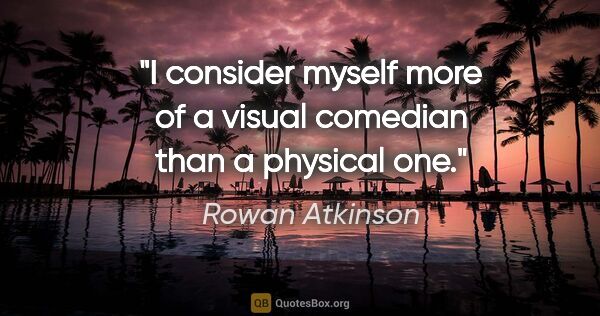 Rowan Atkinson quote: "I consider myself more of a visual comedian than a physical one."