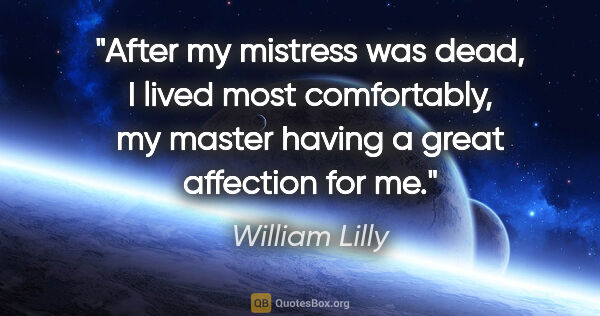 William Lilly quote: "After my mistress was dead, I lived most comfortably, my..."