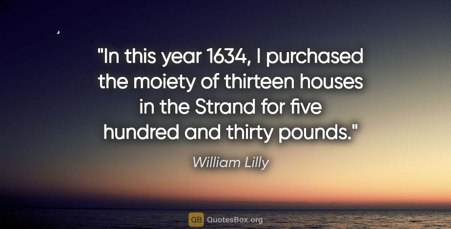 William Lilly quote: "In this year 1634, I purchased the moiety of thirteen houses..."