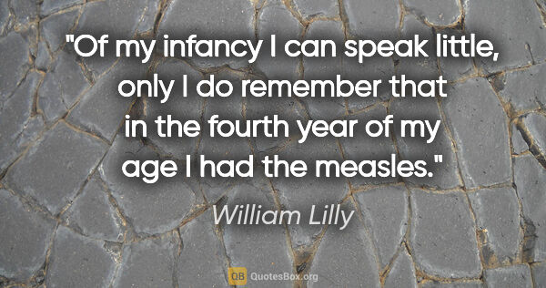 William Lilly quote: "Of my infancy I can speak little, only I do remember that in..."
