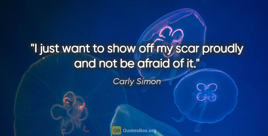 Carly Simon quote: "I just want to show off my scar proudly and not be afraid of it."