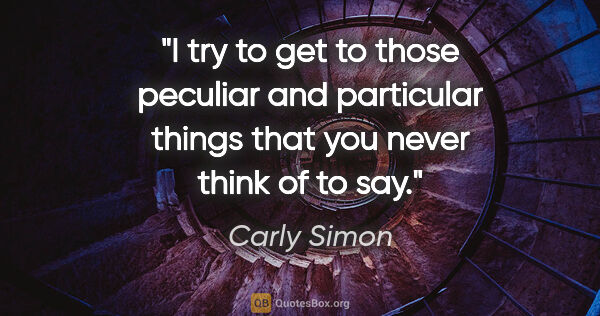 Carly Simon quote: "I try to get to those peculiar and particular things that you..."