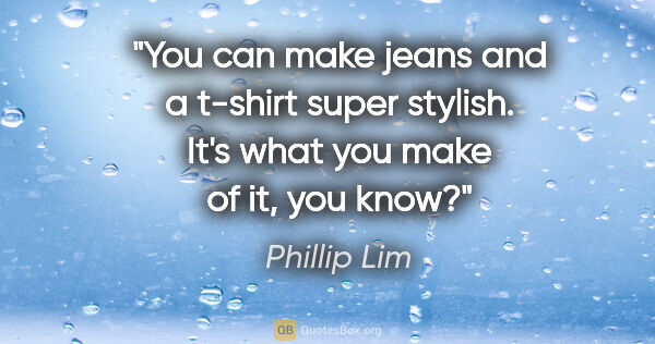 Phillip Lim quote: "You can make jeans and a t-shirt super stylish. It's what you..."