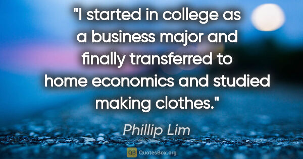 Phillip Lim quote: "I started in college as a business major and finally..."