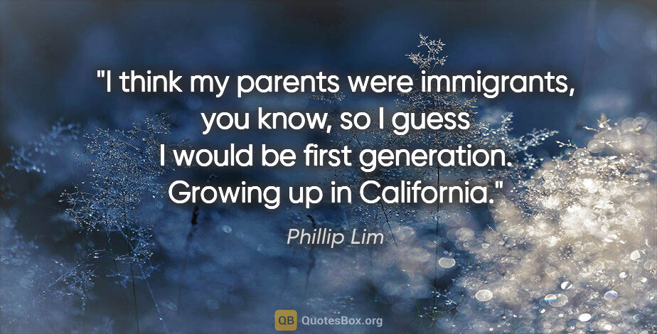 Phillip Lim quote: "I think my parents were immigrants, you know, so I guess I..."