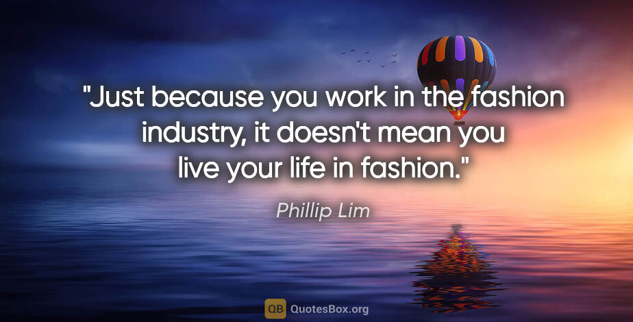 Phillip Lim quote: "Just because you work in the fashion industry, it doesn't mean..."