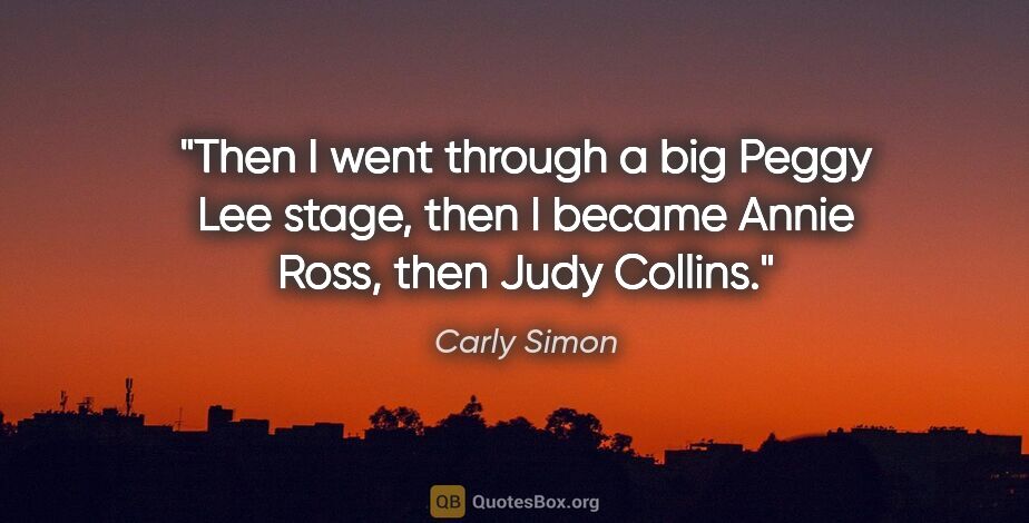 Carly Simon quote: "Then I went through a big Peggy Lee stage, then I became Annie..."