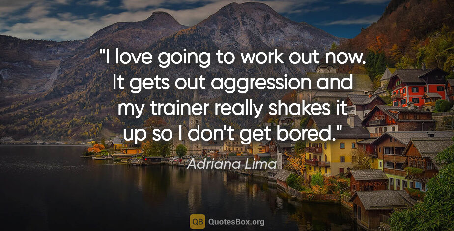Adriana Lima quote: "I love going to work out now. It gets out aggression and my..."