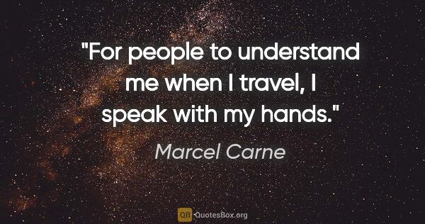 Marcel Carne quote: "For people to understand me when I travel, I speak with my hands."