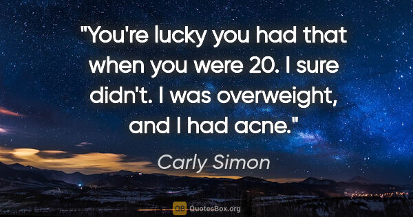 Carly Simon quote: "You're lucky you had that when you were 20. I sure didn't. I..."