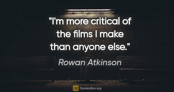Rowan Atkinson quote: "I'm more critical of the films I make than anyone else."