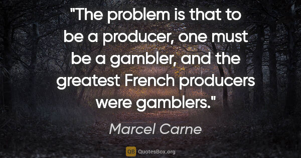 Marcel Carne quote: "The problem is that to be a producer, one must be a gambler,..."