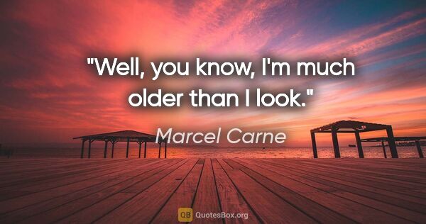 Marcel Carne quote: "Well, you know, I'm much older than I look."