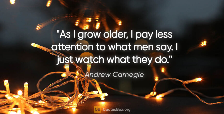 Andrew Carnegie quote: "As I grow older, I pay less attention to what men say. I just..."