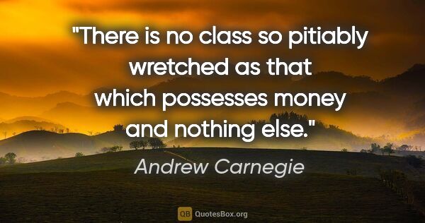 Andrew Carnegie quote: "There is no class so pitiably wretched as that which possesses..."