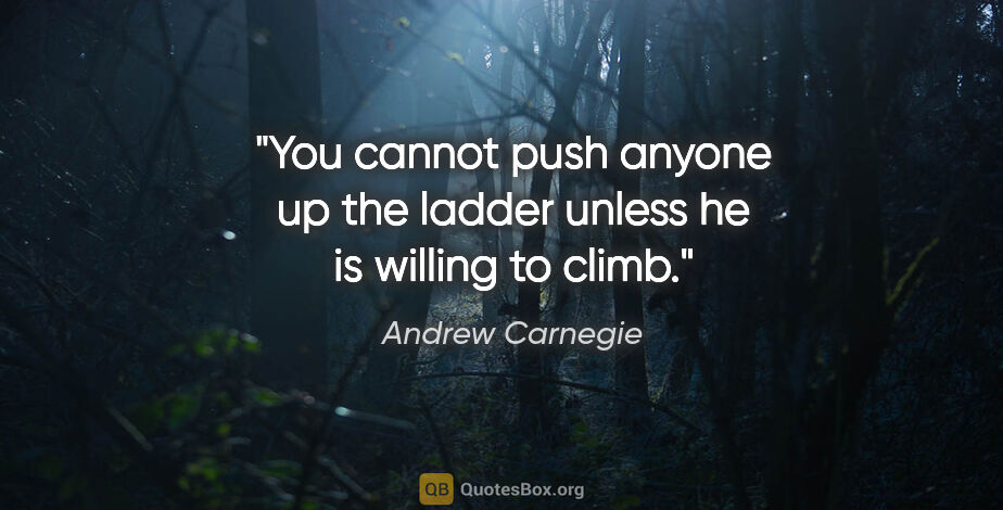 Andrew Carnegie quote: "You cannot push anyone up the ladder unless he is willing to..."
