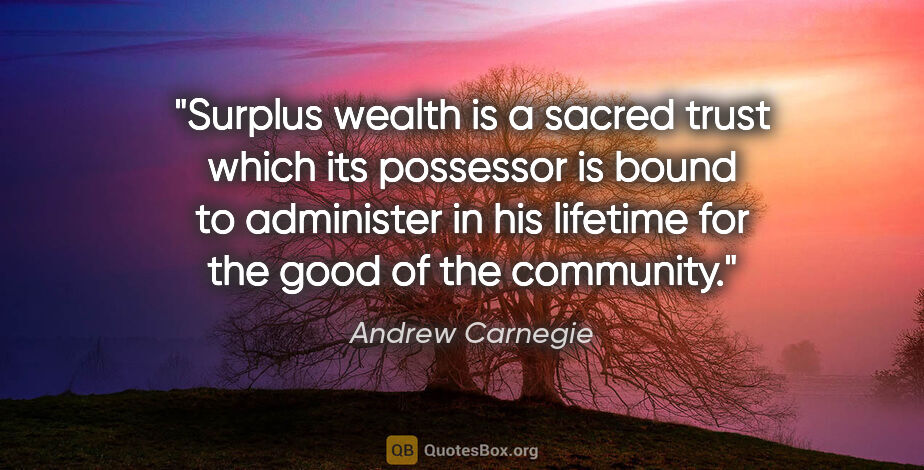 Andrew Carnegie quote: "Surplus wealth is a sacred trust which its possessor is bound..."