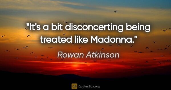 Rowan Atkinson quote: "It's a bit disconcerting being treated like Madonna."