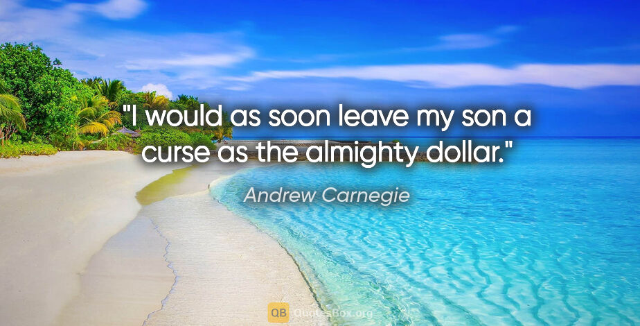 Andrew Carnegie quote: "I would as soon leave my son a curse as the almighty dollar."