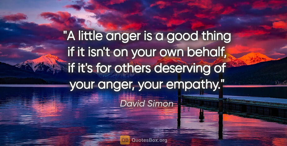 David Simon quote: "A little anger is a good thing if it isn't on your own behalf,..."