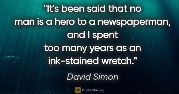 David Simon quote: "It's been said that no man is a hero to a newspaperman, and I..."