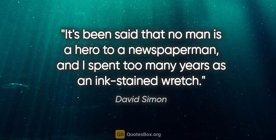 David Simon quote: "It's been said that no man is a hero to a newspaperman, and I..."