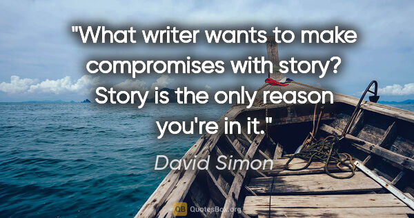 David Simon quote: "What writer wants to make compromises with story? Story is the..."