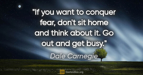 Dale Carnegie quote: "If you want to conquer fear, don't sit home and think about..."