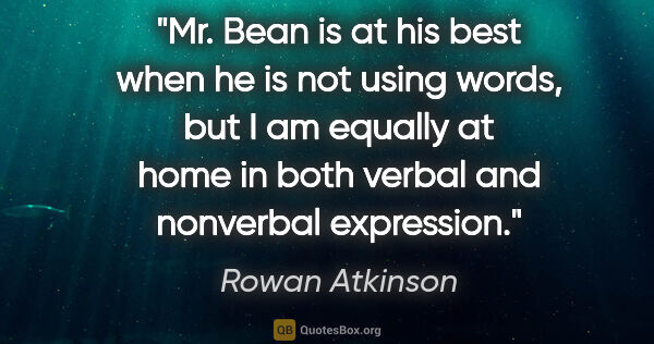 Rowan Atkinson quote: "Mr. Bean is at his best when he is not using words, but I am..."