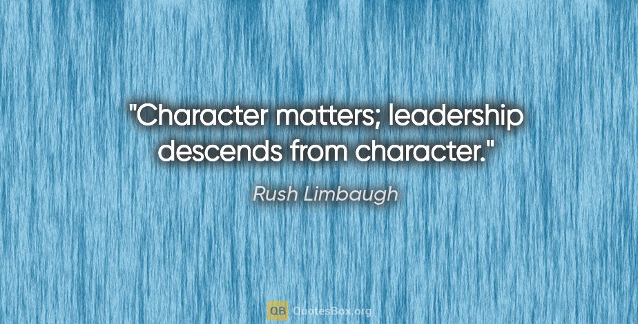 Rush Limbaugh quote: "Character matters; leadership descends from character."