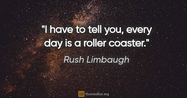 Rush Limbaugh quote: "I have to tell you, every day is a roller coaster."