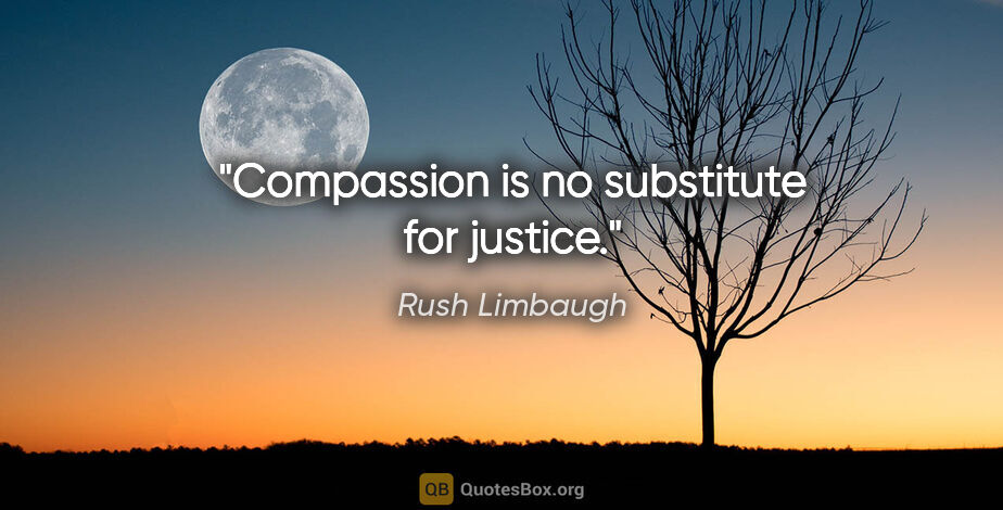 Rush Limbaugh quote: "Compassion is no substitute for justice."