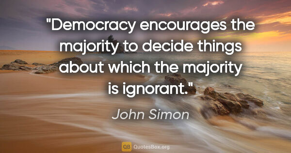 John Simon quote: "Democracy encourages the majority to decide things about which..."
