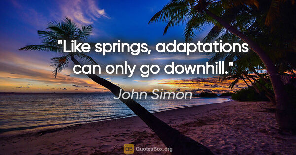 John Simon quote: "Like springs, adaptations can only go downhill."