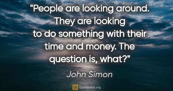 John Simon quote: "People are looking around. They are looking to do something..."
