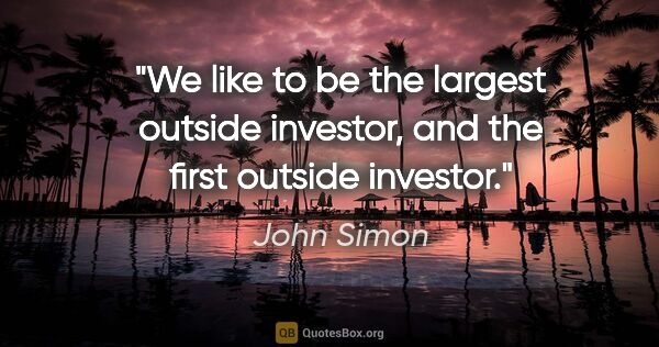 John Simon quote: "We like to be the largest outside investor, and the first..."