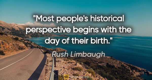 Rush Limbaugh quote: "Most people's historical perspective begins with the day of..."