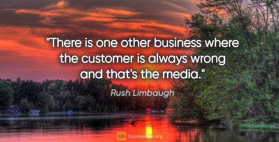 Rush Limbaugh quote: "There is one other business where the customer is always wrong..."