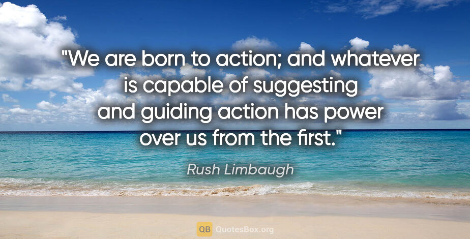 Rush Limbaugh quote: "We are born to action; and whatever is capable of suggesting..."