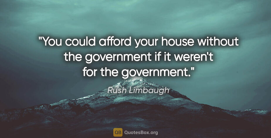 Rush Limbaugh quote: "You could afford your house without the government if it..."
