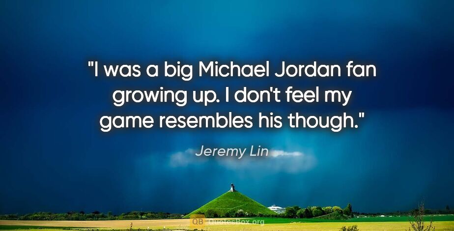 Jeremy Lin quote: "I was a big Michael Jordan fan growing up. I don't feel my..."