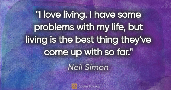 Neil Simon quote: "I love living. I have some problems with my life, but living..."
