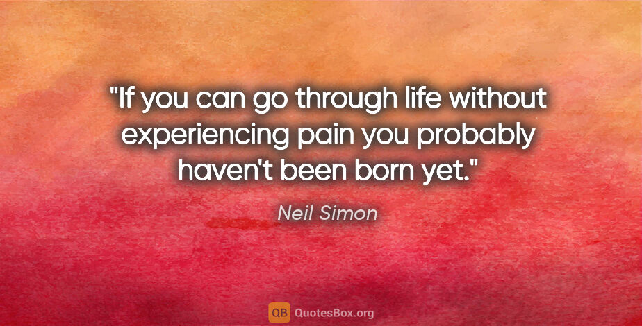 Neil Simon quote: "If you can go through life without experiencing pain you..."